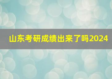 山东考研成绩出来了吗2024