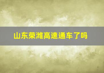 山东荣潍高速通车了吗