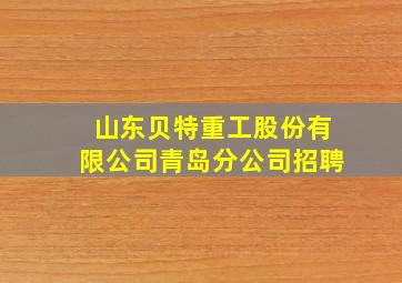 山东贝特重工股份有限公司青岛分公司招聘