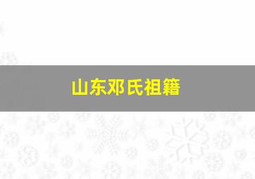 山东邓氏祖籍