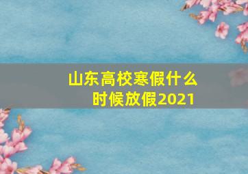 山东高校寒假什么时候放假2021