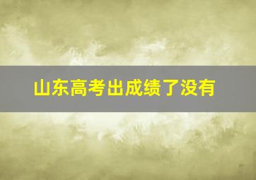 山东高考出成绩了没有