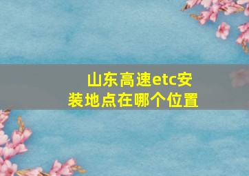 山东高速etc安装地点在哪个位置