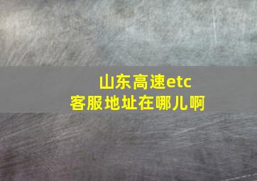 山东高速etc客服地址在哪儿啊