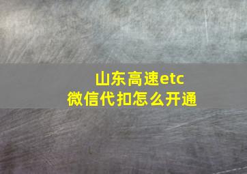 山东高速etc微信代扣怎么开通