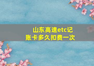 山东高速etc记账卡多久扣费一次