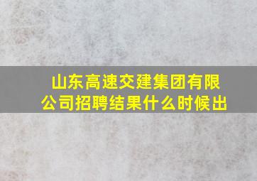 山东高速交建集团有限公司招聘结果什么时候出