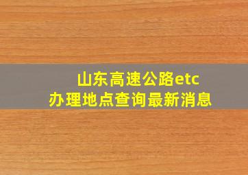 山东高速公路etc办理地点查询最新消息