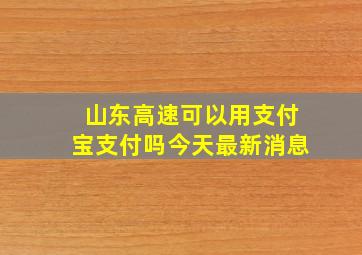 山东高速可以用支付宝支付吗今天最新消息