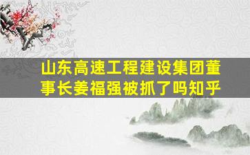 山东高速工程建设集团董事长姜福强被抓了吗知乎