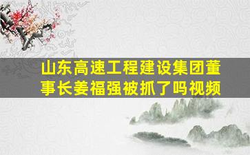 山东高速工程建设集团董事长姜福强被抓了吗视频