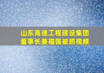 山东高速工程建设集团董事长姜福强被抓视频