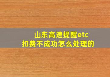 山东高速提醒etc扣费不成功怎么处理的