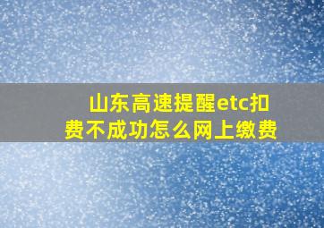 山东高速提醒etc扣费不成功怎么网上缴费