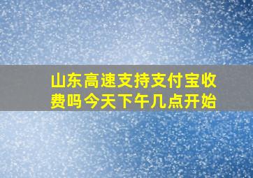 山东高速支持支付宝收费吗今天下午几点开始