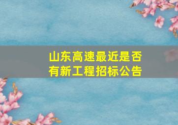 山东高速最近是否有新工程招标公告