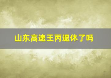 山东高速王丙退休了吗