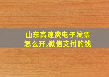 山东高速费电子发票怎么开,微信支付的钱