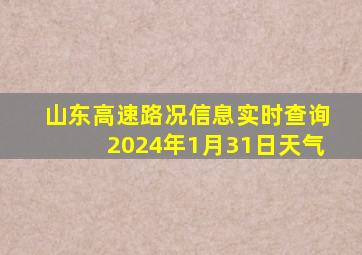 山东高速路况信息实时查询2024年1月31日天气