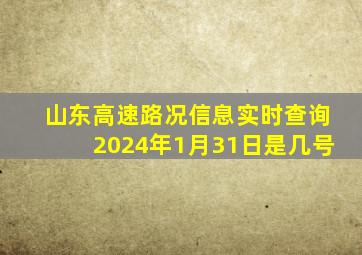 山东高速路况信息实时查询2024年1月31日是几号