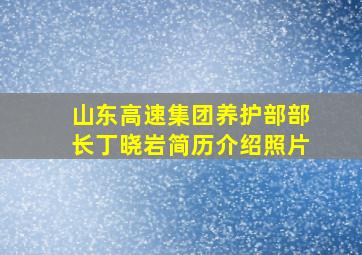 山东高速集团养护部部长丁晓岩简历介绍照片