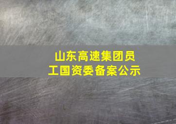 山东高速集团员工国资委备案公示