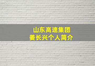 山东高速集团姜长兴个人简介