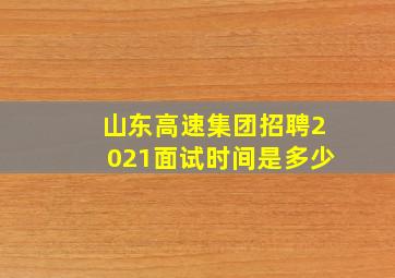 山东高速集团招聘2021面试时间是多少