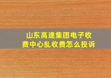 山东高速集团电子收费中心乱收费怎么投诉