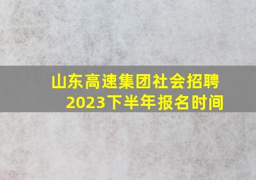 山东高速集团社会招聘2023下半年报名时间