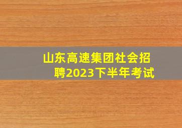 山东高速集团社会招聘2023下半年考试