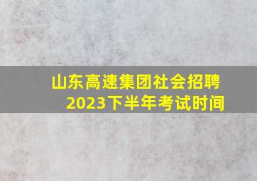 山东高速集团社会招聘2023下半年考试时间