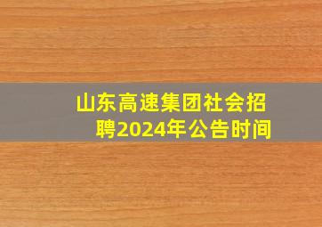 山东高速集团社会招聘2024年公告时间