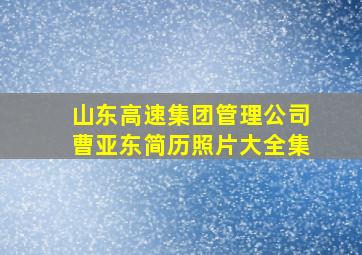 山东高速集团管理公司曹亚东简历照片大全集