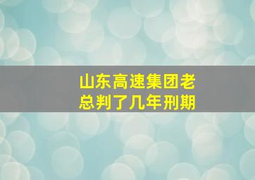 山东高速集团老总判了几年刑期