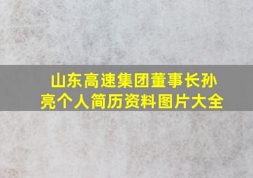 山东高速集团董事长孙亮个人简历资料图片大全