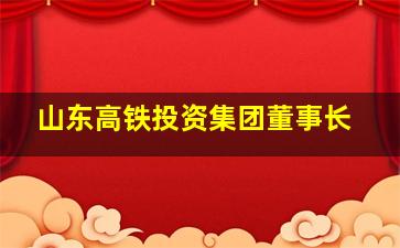 山东高铁投资集团董事长