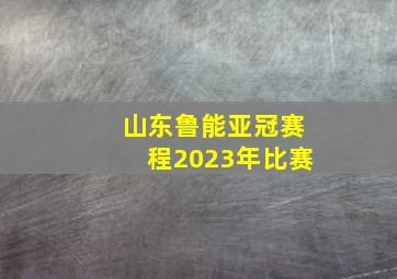 山东鲁能亚冠赛程2023年比赛