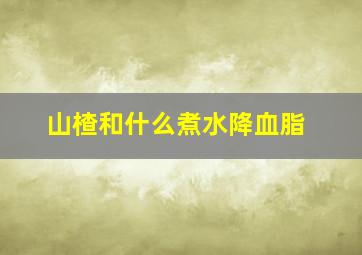 山楂和什么煮水降血脂