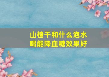 山楂干和什么泡水喝能降血糖效果好