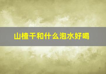 山楂干和什么泡水好喝