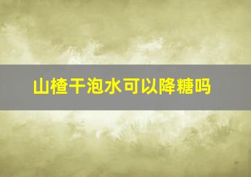 山楂干泡水可以降糖吗