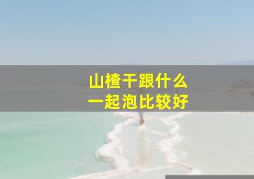 山楂干跟什么一起泡比较好