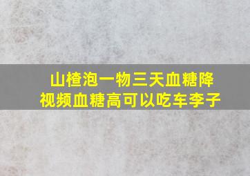 山楂泡一物三天血糖降视频血糖高可以吃车李子