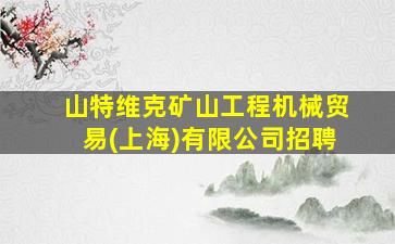 山特维克矿山工程机械贸易(上海)有限公司招聘