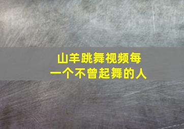 山羊跳舞视频每一个不曾起舞的人