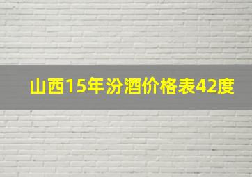 山西15年汾酒价格表42度