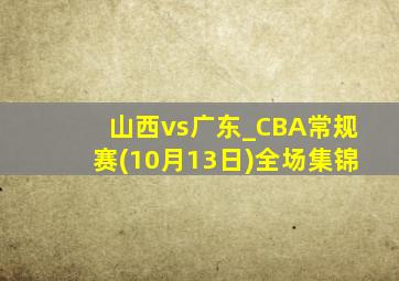 山西vs广东_CBA常规赛(10月13日)全场集锦