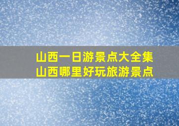 山西一日游景点大全集山西哪里好玩旅游景点