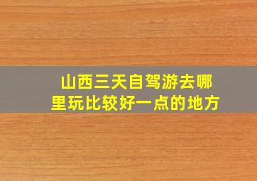 山西三天自驾游去哪里玩比较好一点的地方